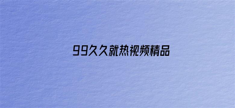 >99久久就热视频精品98横幅海报图