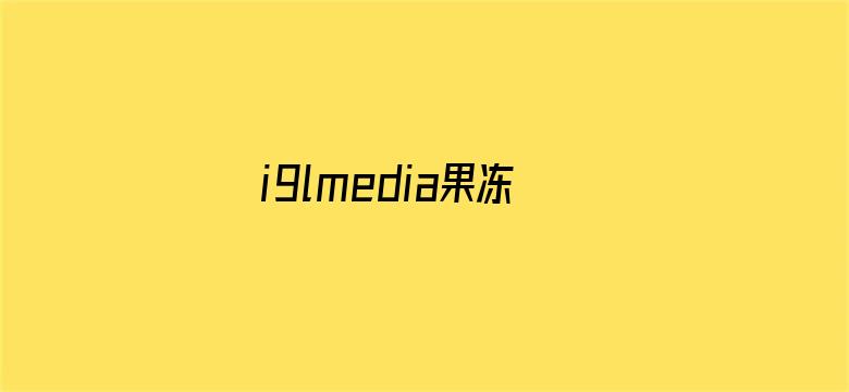 >i9lmedia果冻传媒在线观看横幅海报图