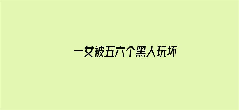 >一女被五六个黑人玩坏视频横幅海报图