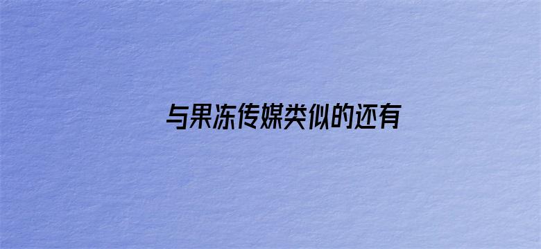 >与果冻传媒类似的还有些什么横幅海报图