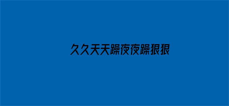 >久久天天躁夜夜躁狠狠2018横幅海报图