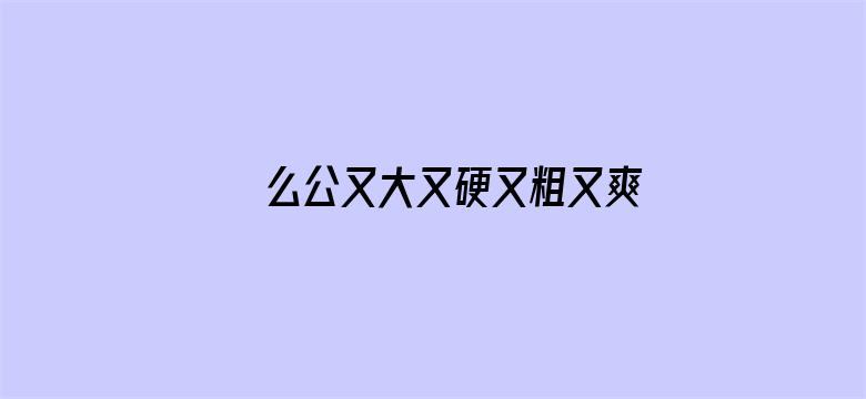 >么公又大又硬又粗又爽的视频横幅海报图