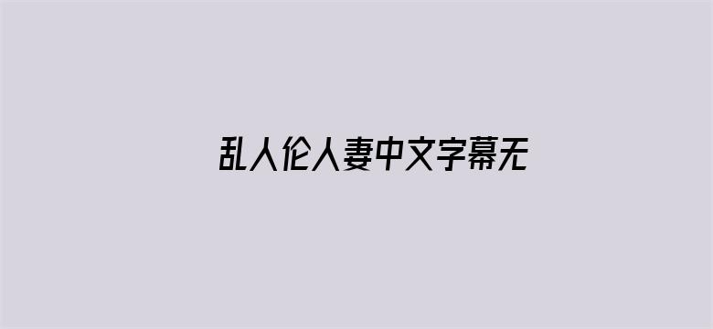 >乱人伦人妻中文字幕无码久久网横幅海报图