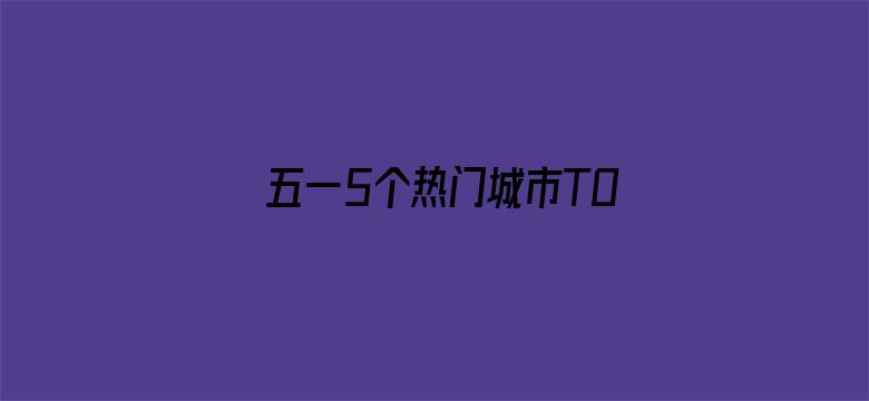 五一5个热门城市TOP3景区排名