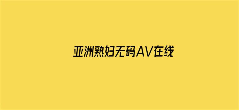 >亚洲熟妇无码AV在线直播横幅海报图