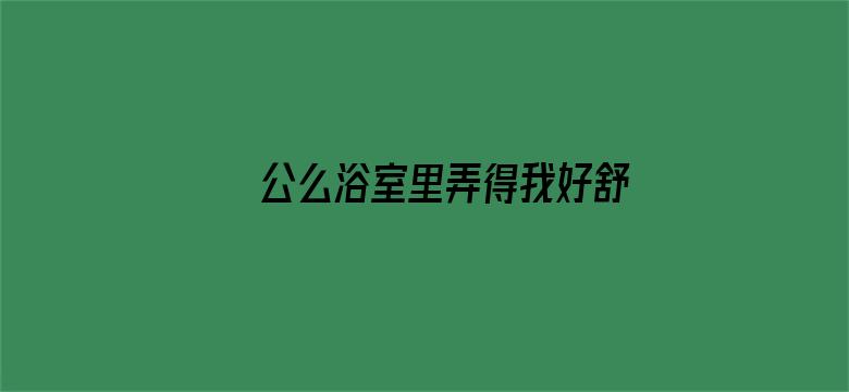 >公么浴室里弄得我好舒服小说横幅海报图