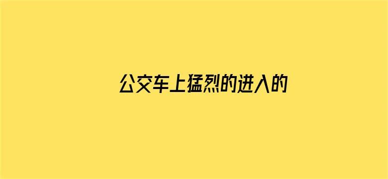 公交车上猛烈的进入的A片视频