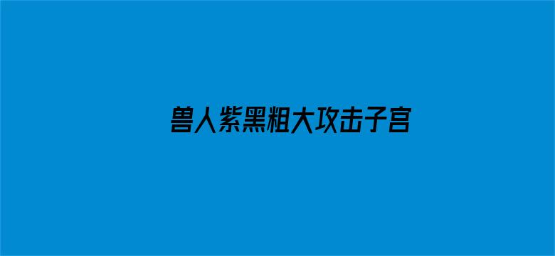 >兽人紫黑粗大攻击子宫横幅海报图