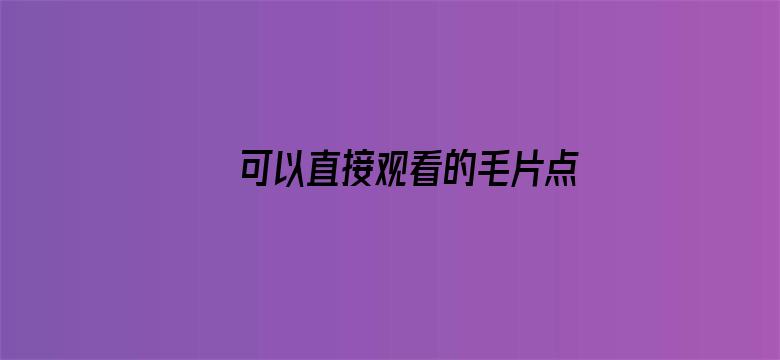 >可以直接观看的毛片点击进入横幅海报图