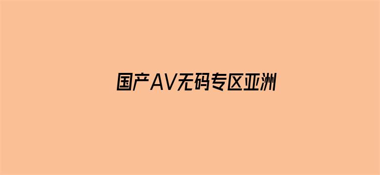 >国产AV无码专区亚洲AV毛网站横幅海报图