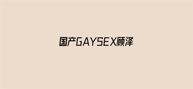 国产GAYSEX顾泽宇GV视频