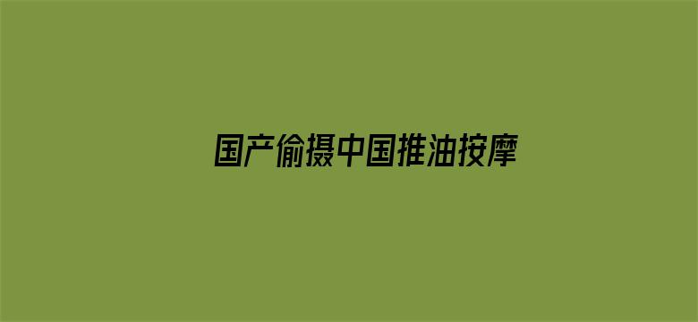 >国产偷摄中国推油按摩富婆横幅海报图