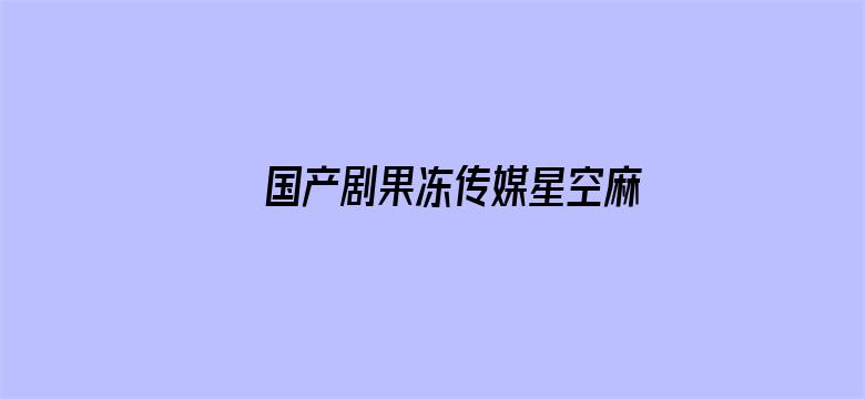 >国产剧果冻传媒星空麻豆横幅海报图