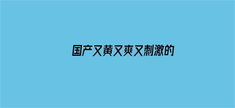 国产又黄又爽又刺激的免费网址