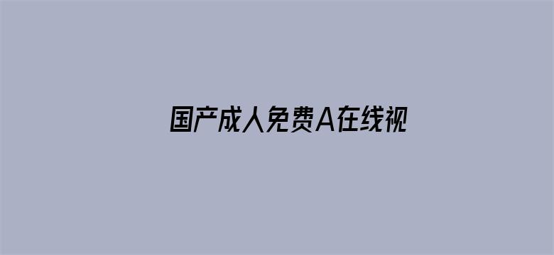 >国产成人免费A在线视频横幅海报图