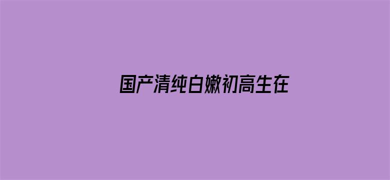 >国产清纯白嫩初高生在线观看横幅海报图