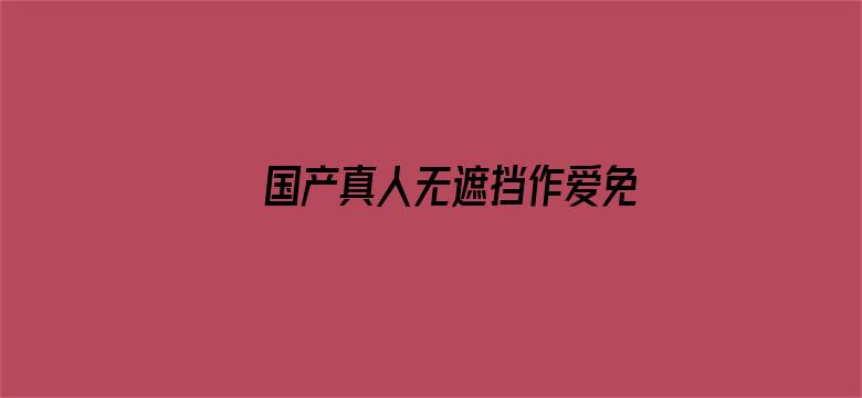 >国产真人无遮挡作爱免费视频横幅海报图