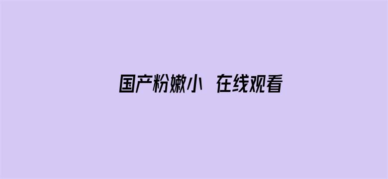 >国产粉嫩小泬在线观看泬横幅海报图