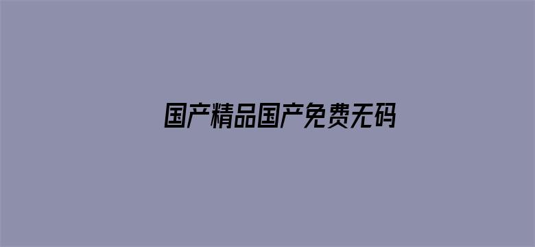 >国产精品国产免费无码专区不卡横幅海报图