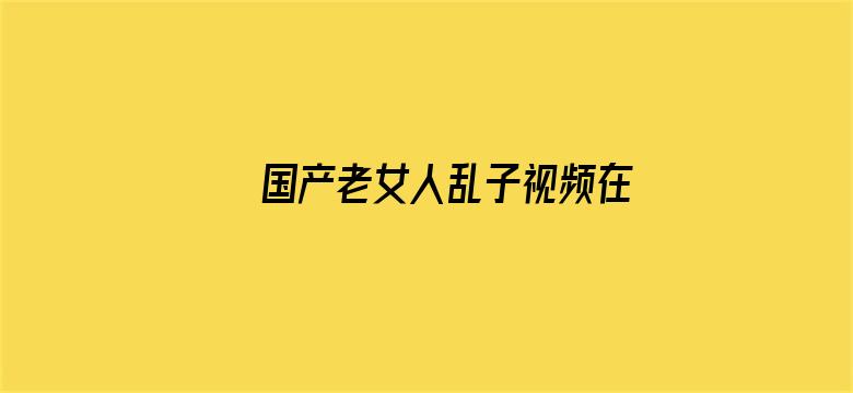 >国产老女人乱子视频在线播放横幅海报图