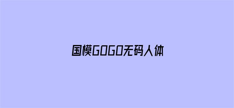 >国模GOGO无码人体啪啪横幅海报图