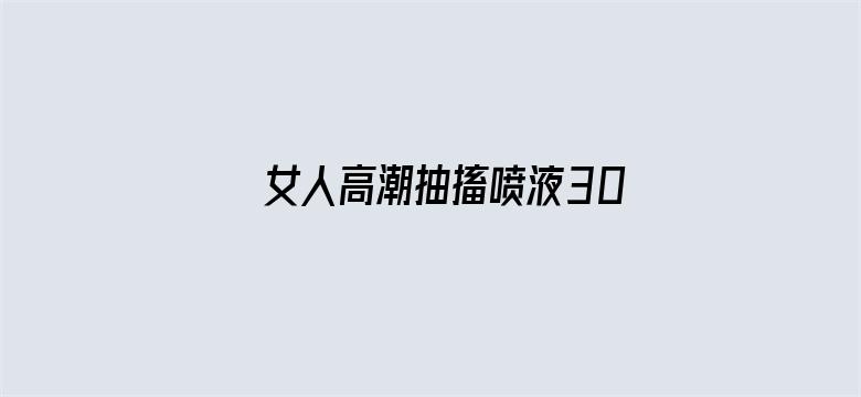 >女人高潮抽搐喷液30分钟视频横幅海报图