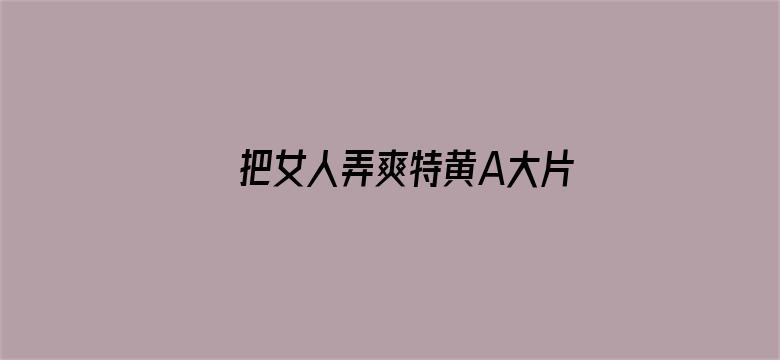 把女人弄爽特黄A大片片电影封面图