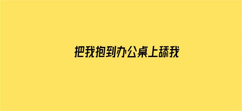 把我抱到办公桌上舔我电影封面图