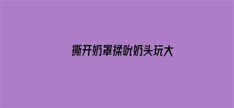 >撕开奶罩揉吮奶头玩大胸视频横幅海报图