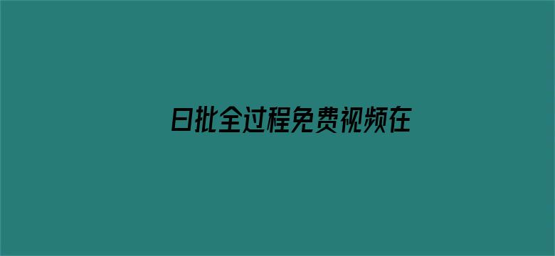 >曰批全过程免费视频在线观看无码横幅海报图