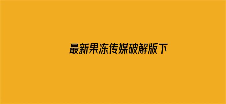 >最新果冻传媒破解版下载横幅海报图