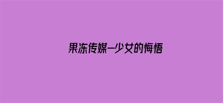 >果冻传媒-少女的悔悟-潘甜甜38.30横幅海报图