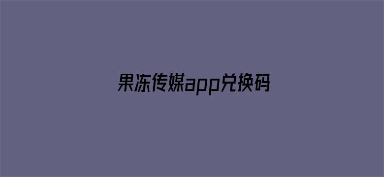 >果冻传媒app兑换码大全横幅海报图