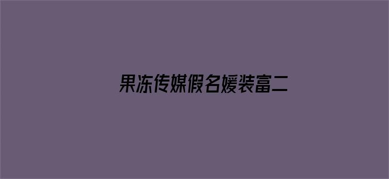 >果冻传媒假名媛装富二代钓凯子被识破横幅海报图