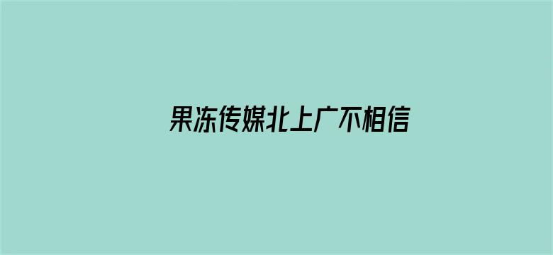 果冻传媒北上广不相信眼泪爱情