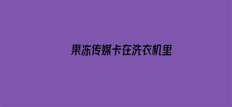 果冻传媒卡在洗衣机里视频在线观看