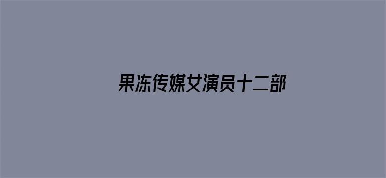 >果冻传媒女演员十二部在线看横幅海报图