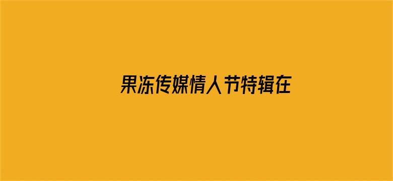 >果冻传媒情人节特辑在线观看横幅海报图