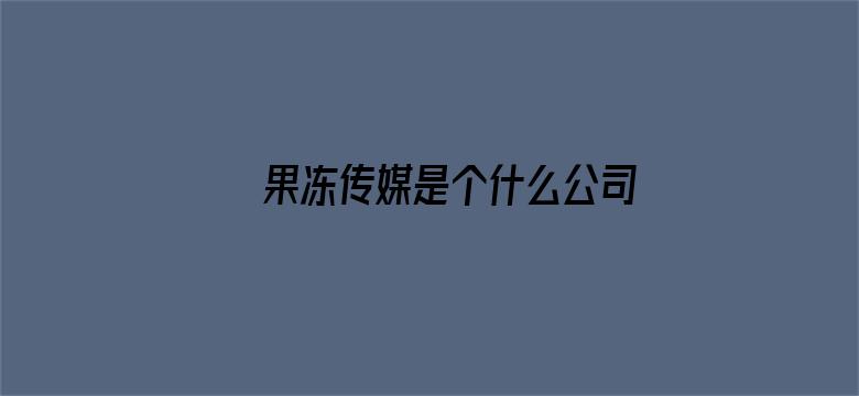 >果冻传媒是个什么公司横幅海报图