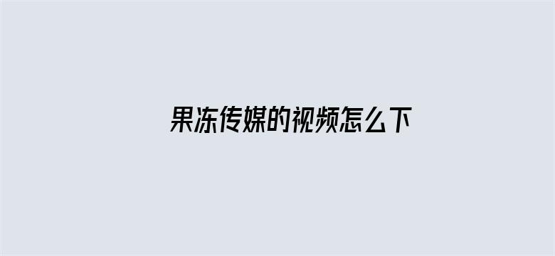 >果冻传媒的视频怎么下载横幅海报图