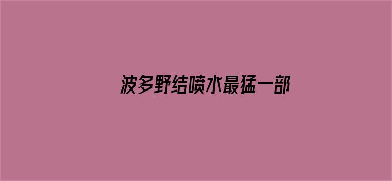 >波多野结喷水最猛一部352横幅海报图