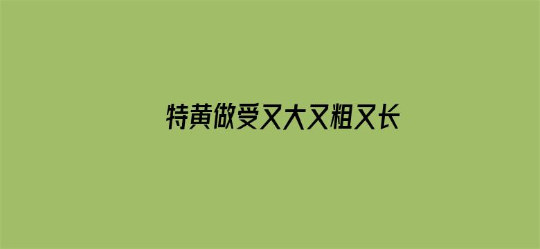 >特黄做受又大又粗又长大片横幅海报图