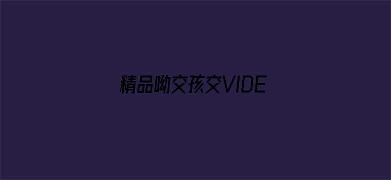 精品呦交孩交VIDEOS