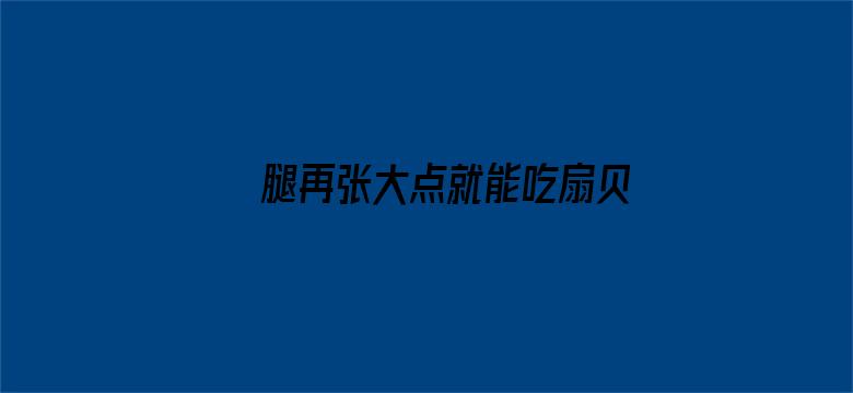 >腿再张大点就能吃扇贝视频横幅海报图